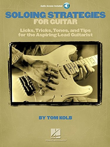 Soloing Strategies For Guitar Licks, Tricks, Tones, And Tips