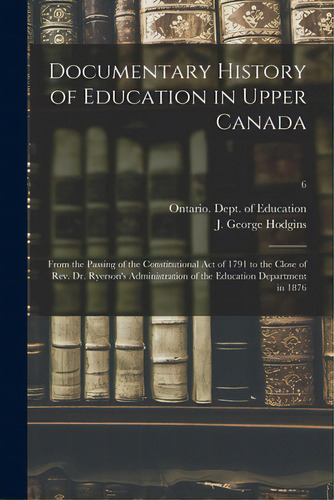 Documentary History Of Education In Upper Canada: From The Passing Of The Constitutional Act Of 1..., De Ontario Dept Of Education. Editorial Legare Street Pr, Tapa Blanda En Inglés