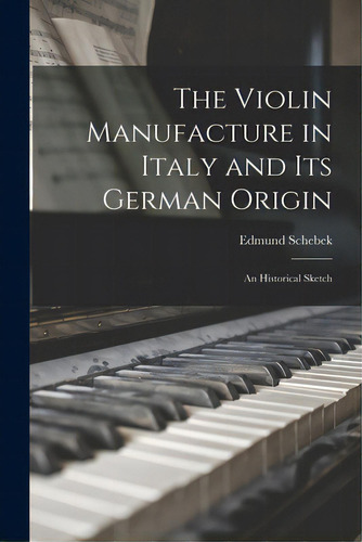 The Violin Manufacture In Italy And Its German Origin: An Historical Sketch, De Schebek, Edmund 1819-1895. Editorial Legare Street Pr, Tapa Blanda En Inglés