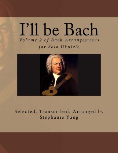 Ill Be Bach Volume 2 Of Bach Arrangements For Solo Ukulele