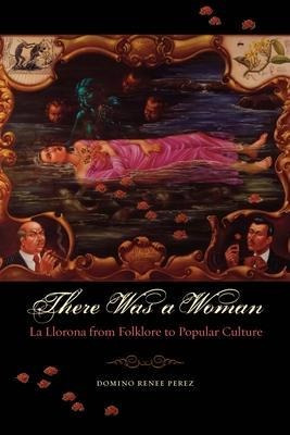 There Was A Woman : La Llorona From Folklore To Popular C...