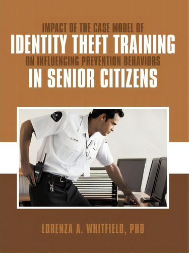 Impact Of The Case Model Of Identity Theft Training On Influencing Prevention Behaviors In Senior..., De Phd Lorenza A. Whitfield. Editorial Authorhouse, Tapa Blanda En Inglés