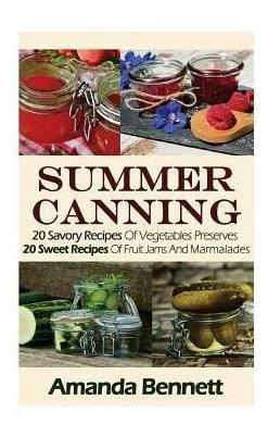 Summer Canning : 20 Savory Recipes Of Vegetables Preserve...