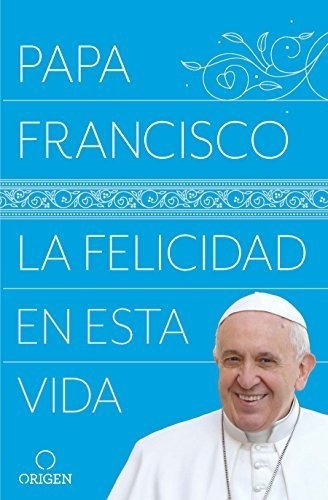 La Felicidad En Esta Vida / Pope Francis Happiness., De Papa Franci. Editorial Origen En Español