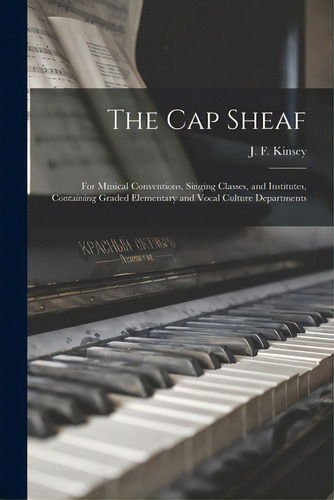 The Cap Sheaf: For Musical Conventions, Singing Classes, And Institutes, Containing Graded Elemen..., De Kinsey, J. F. (john F. ).. Editorial Legare Street Pr, Tapa Blanda En Inglés
