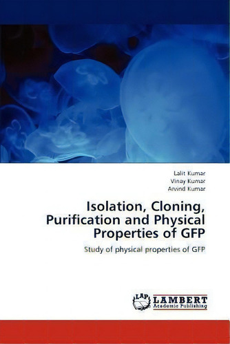 Isolation, Cloning, Purification And Physical Properties Of Gfp: Study Of Physical Properties Of Gfp, De Lalit Kumar., Vol. 1. Editorial Lap Lambert Academic Publishing, Tapa Blanda En Inglés