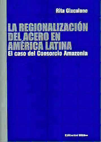 Regionalización Del Acero En América Latina, La El Caso Del Consorcio Amazonia, De Rita Giacalone. Editorial Editorial Biblos, Tapa Blanda, Edición 1 En Español