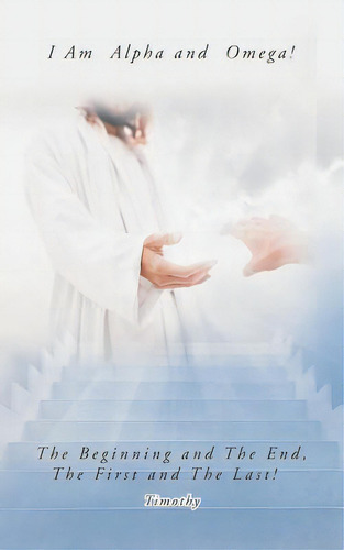 I Am Alpha And Omega! The Beginning And The End, The First And The Last!: The Beginning And The End, The First And The Last!, De Timothy., Vol. 1. Editorial Authorhouse, Tapa Blanda En Inglés