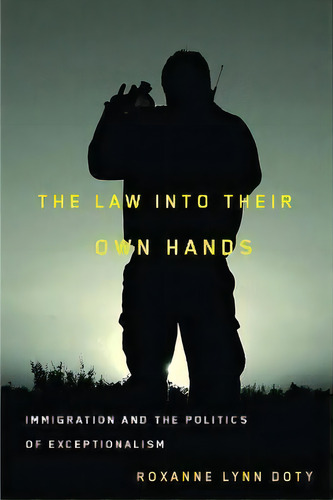The Law Into Their Own Hands : Immigration And The Politics Of Exceptionalism, De Roxanne Lynn Doty. Editorial University Of Arizona Press, Tapa Blanda En Inglés