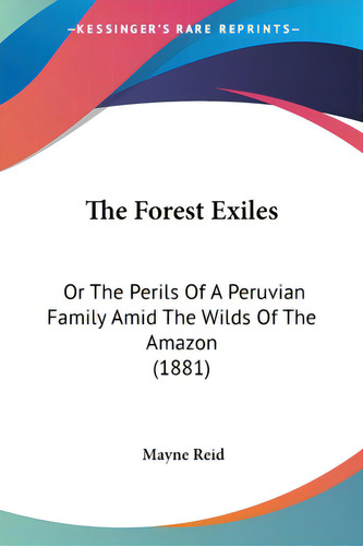 The Forest Exiles: Or The Perils Of A Peruvian Family Amid The Wilds Of The Amazon (1881), De Reid, Mayne., Vol. 1. Editorial Kessinger Pub Llc, Tapa Blanda En Inglés