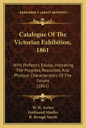 Catalogue Of The Victorian Exhibition, 1861: With Prefatory Essays, Indicating The Progress, Reso..., De Archer, W. H.. Editorial Kessinger Pub Llc, Tapa Blanda En Inglés