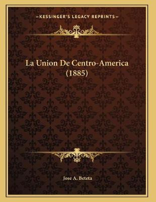 Libro La Union De Centro-america (1885) - Jose A Beteta