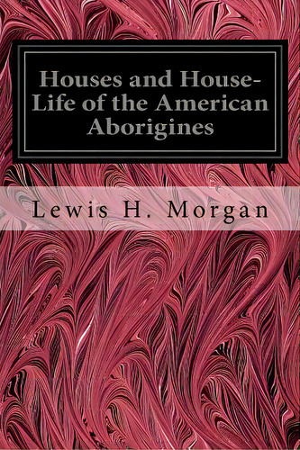 Houses And House-life Of The American Aborigines, De Morgan, Lewis H.. Editorial Createspace, Tapa Blanda En Inglés