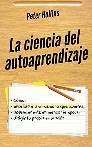 La Ciencia Del Autoaprendizaje : Como Ensenarte A Ti Mismo Lo Que Quieras, Aprender Mas En Menos ..., De Peter Hollins. Editorial Pkcs Media, Inc., Tapa Blanda En Español