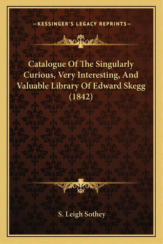 Catalogue Of The Singularly Curious, Very Interesting, And Valuable Library Of Edward Skegg (1842), De Sothey, S. Leigh. Editorial Kessinger Pub Llc, Tapa Blanda En Inglés