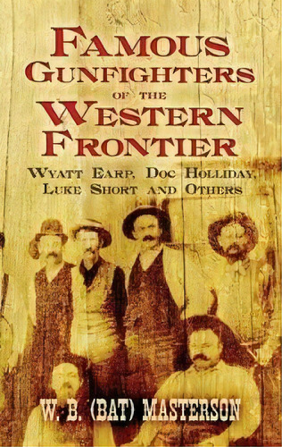 Famous Gunfighters Of The Western Frontier : Wyatt Earp, Doc Holliday, Luke Short And Others, De W.b. (bat) Masterson. Editorial Dover Publications Inc., Tapa Blanda En Inglés