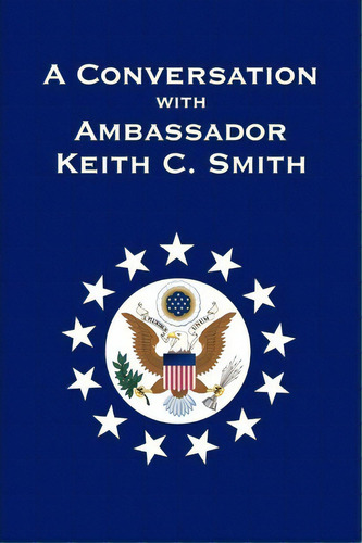 A Conversation With Ambassador Keith C. Smith, De Keith C Smith. Editorial Xlibris Corporation, Tapa Blanda En Inglés
