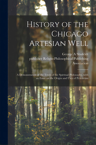 History Of The Chicago Artesian Well: A Demonstration Of The Truth Of The Spiritual Philosophy, W..., De Shufeldt, George A.. Editorial Legare Street Pr, Tapa Blanda En Inglés