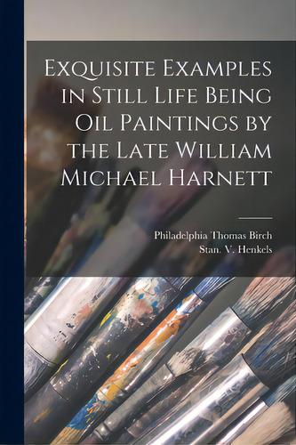 Exquisite Examples In Still Life Being Oil Paintings By The Late William Michael Harnett, De Thomas Birch, Philadelphia. Editorial Legare Street Pr, Tapa Blanda En Inglés