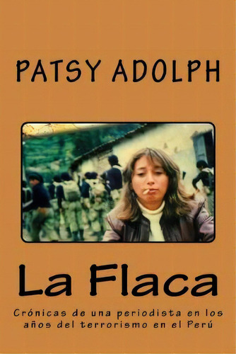 La Flaca : Cronicas de una periodista en los anos del terrorismo en el Peru, de Patsy Adolph. Editorial Createspace Independent Publishing Platform, tapa blanda en español