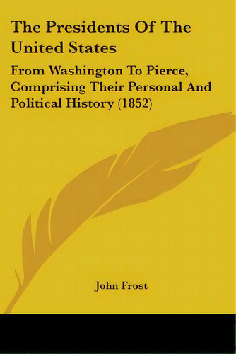 The Presidents Of The United States: From Washington To Pierce, Comprising Their Personal And Pol..., De Frost, John. Editorial Kessinger Pub Llc, Tapa Blanda En Inglés