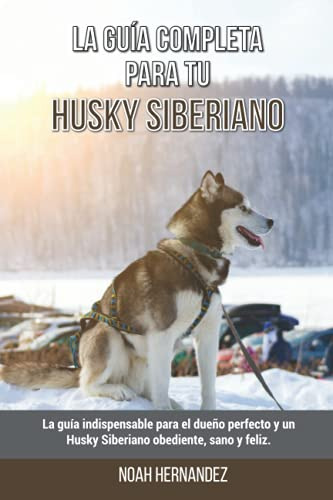 La Guia Completa Para Tu Husky Siberiano: La Guia Indispensa