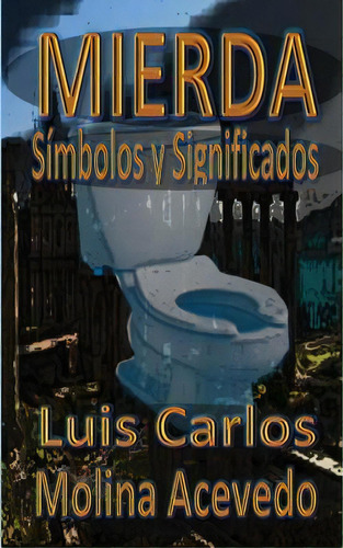 Mierda : Simbolos Y Significados, De Luis Carlos Molina Acevedo. Editorial Createspace Independent Publishing Platform, Tapa Blanda En Español