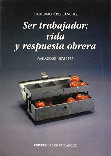 Ser Trabajador Vida Y Respuesta Obrera Valladolid 1875-1931 