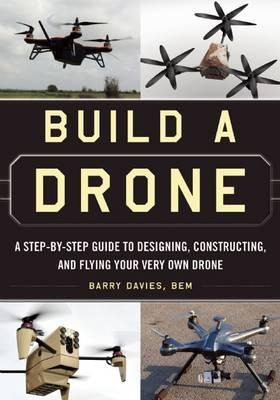 Build A Drone : A Step-by-step Guide To Designing, Constr...