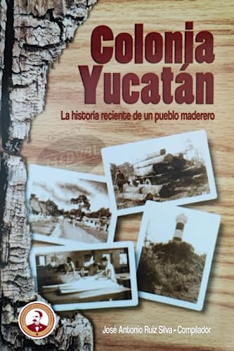 Colonia Yucatán: La Historia Reciente De Un Pueblo Maderero