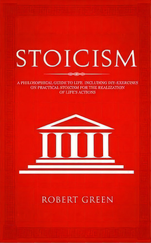 Stoicism : A Philosophical Guide To Life - Including Diy-exercises On Practical Stoicism For The ..., De Robert Green. Editorial Grey Candle Publishing, Tapa Blanda En Inglés