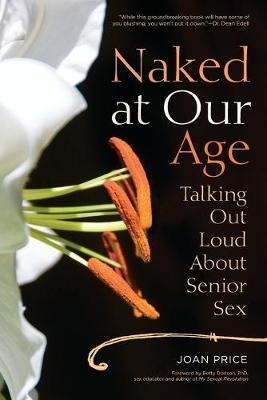 Naked At Our Age : Talking Out Loud About Senior Sex - Joan