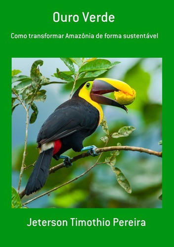 Ouro Verde: Como Transformar Amazônia De Forma Sustentável, De Jeterson Timothio Pereira. Série Não Aplicável, Vol. 1. Editora Clube De Autores, Capa Mole, Edição 1 Em Português, 2019