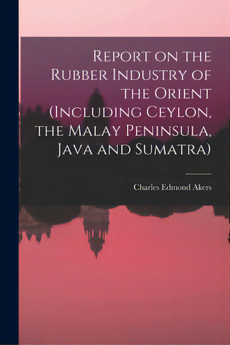 Report On The Rubber Industry Of The Orient (including Ceylon, The Malay Peninsula, Java And Suma..., De Akers, Charles Edmond 1861-1915. Editorial Legare Street Pr, Tapa Blanda En Inglés
