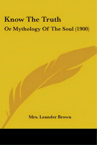 Know The Truth: Or Mythology Of The Soul (1900), De Brown, Leander. Editorial Kessinger Pub Llc, Tapa Blanda En Inglés