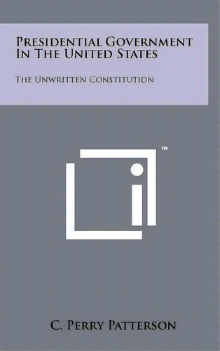 Presidential Government In The United States : The Unwritte, De C Perry Patterson. Editorial Literary Licensing, Llc En Inglés