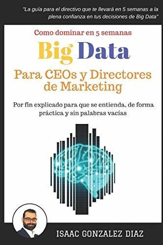 Big Data Para Ceos Y Directores De Marketing : Como Dominar Big Data Analytics En 5 Semanas Para ..., De Isaac Gonzalez Diaz. Editorial Independently Published, Tapa Blanda En Español