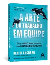 Comprar A Arte Do Trabalho Em Equipe: O Que As Orcas Podem Ensinar Sobre Relacionamentos Positivos, De Ken Blanchard, Thad Lacinak, Chuck Tompkins, Jim Ballard. Editora Alta Life, Capa Mole Em Português, 2023