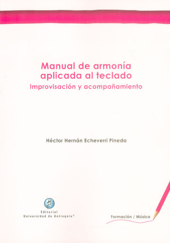 Manual de armonía aplicada al teclado. Improvisación y ac, de Héctor Hernán Echeverri Pineda. Serie 9587147933, vol. 1. Editorial U. de Antioquia, tapa blanda, edición 2018 en español, 2018