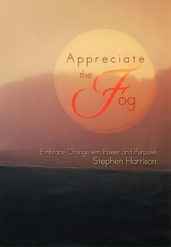 Appreciate The Fog : Embrace Change With Power And Purpose, De Professor Stephen Harrison. Editorial Xlibris En Inglés