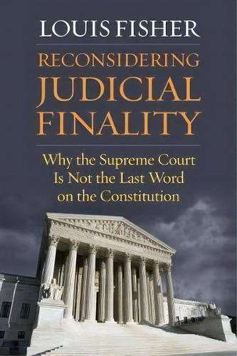 Reconsidering Judicial Finality : Why The Supreme Court Is Not The Last Word On The Constitution, De Louis Fisher. Editorial University Press Of Kansas, Tapa Dura En Inglés