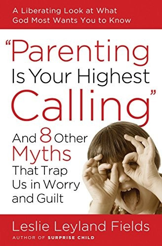 Parenting Is Your Highest Calling And Eight Other Myths That