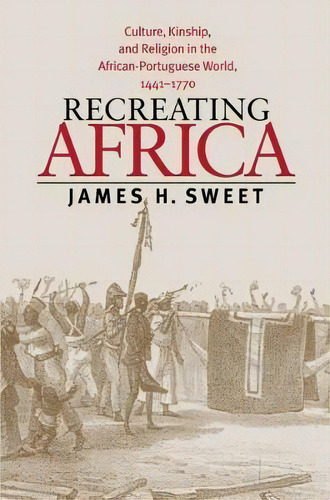 Recreating Africa : Culture, Kinship, And Religion In The African-portuguese World, 1441-1770, De James H. Sweet. Editorial The University Of North Carolina Press, Tapa Blanda En Inglés