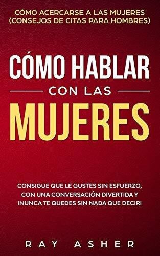 O Hablar Con Las Mujeres Consigue Que Le Gustes., De Asher, Ray. Editorial Independently Published En Español
