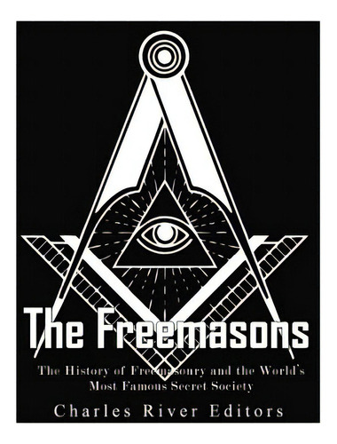 The Freemasons: The History Of Freemasonry And The World's Most Famous Secret Society, De Charles River Editors. Editorial Createspace, Tapa Blanda En Inglés
