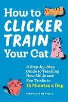 Comprar How To Clicker Train Your Cat : A Step-by-step Guide To Teaching New Skills And Fun Tricks In 15 ..., De Stephanie Mantilla. Editorial Rockridge Press, Tapa Blanda En Inglés