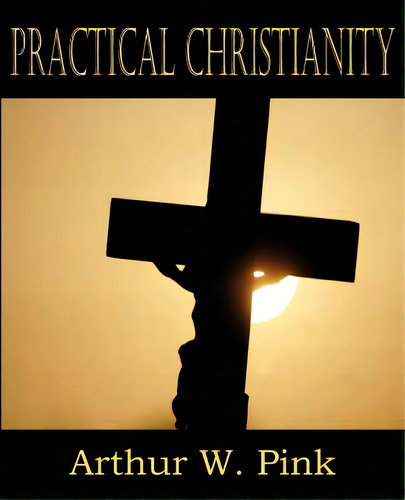 Practical Christianity, De Pink, Arthur W.. Editorial Bottom Of The Hill Pub, Tapa Blanda En Inglés