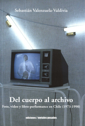 Del Cuerpo Al Archivo Foto Video Y Libro Performance En Chile 1973-1990, De Valenzuela Valdivia, Sebastián. Editorial Metales Pesados, Tapa Blanda, Edición 1 En Español, 2022