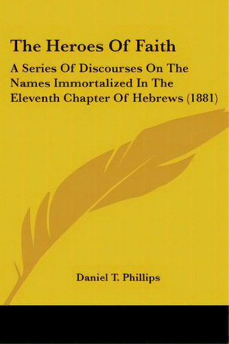 The Heroes Of Faith: A Series Of Discourses On The Names Immortalized In The Eleventh Chapter Of ..., De Phillips, Daniel T.. Editorial Kessinger Pub Llc, Tapa Blanda En Inglés