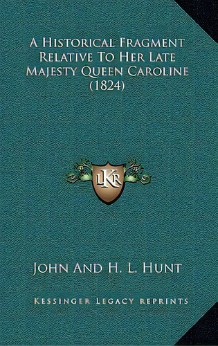 A Historical Fragment Relative To Her Late Majesty Queen Caroline (1824), De John And H. L. Hunt. Editorial Kessinger Pub Llc, Tapa Blanda En Inglés